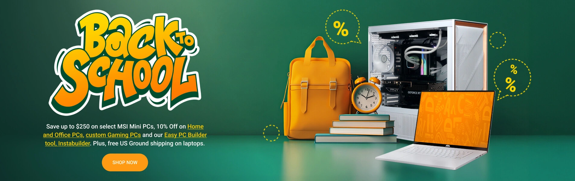 Back to School. Save up to $250 on select MSI Mini PCs, 10% Off on Home and Office PCs, custom Gaming PCs and our Easy PC Builder tool, Instabuilder. Plus, free US Ground shipping on laptops.