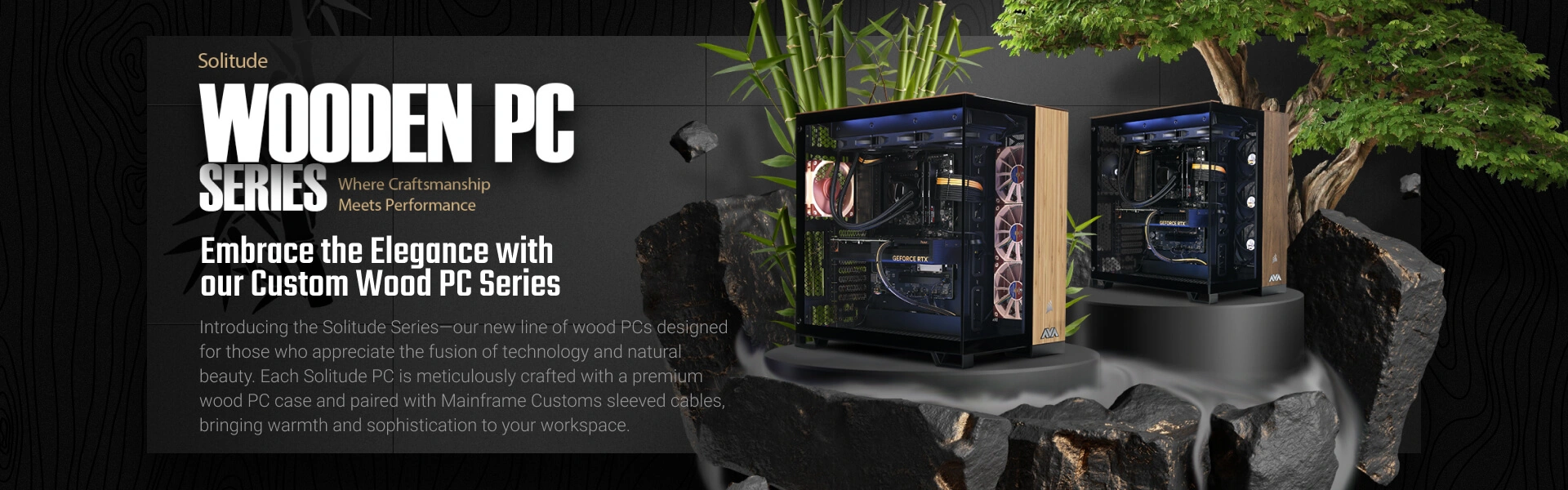 Solitude Wooden PC Series. Embrace the Elegance with
                        our Custom Wood PC Series